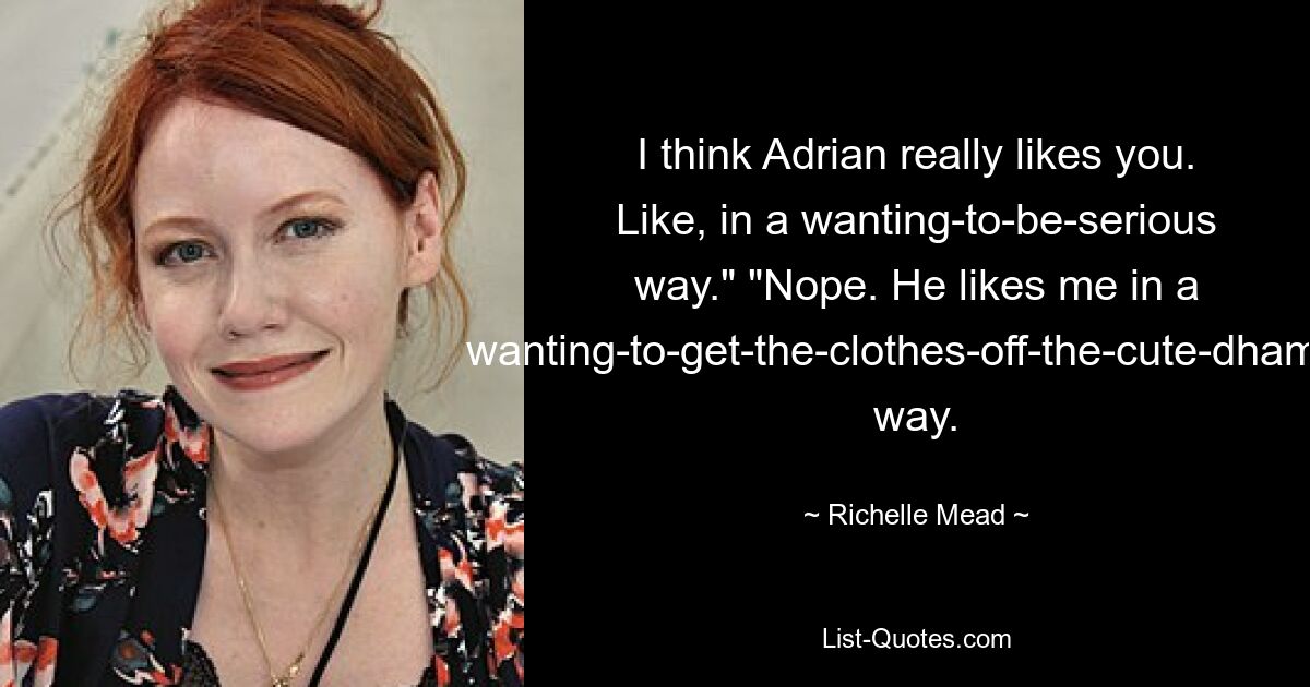 I think Adrian really likes you. Like, in a wanting-to-be-serious way." "Nope. He likes me in a wanting-to-get-the-clothes-off-the-cute-dhampir way. — © Richelle Mead