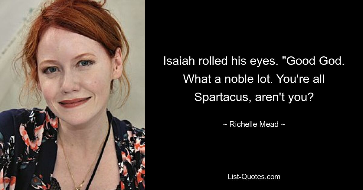 Isaiah rolled his eyes. "Good God. What a noble lot. You're all Spartacus, aren't you? — © Richelle Mead