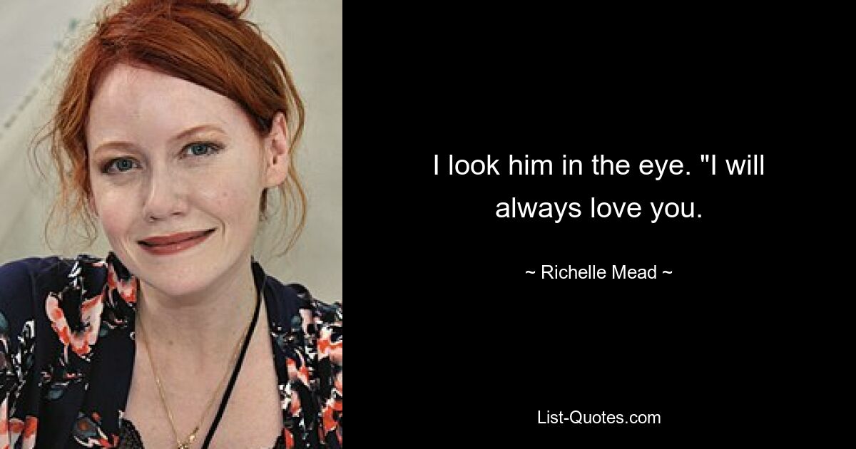 I look him in the eye. "I will always love you. — © Richelle Mead