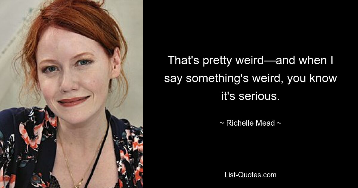 That's pretty weird—and when I say something's weird, you know it's serious. — © Richelle Mead