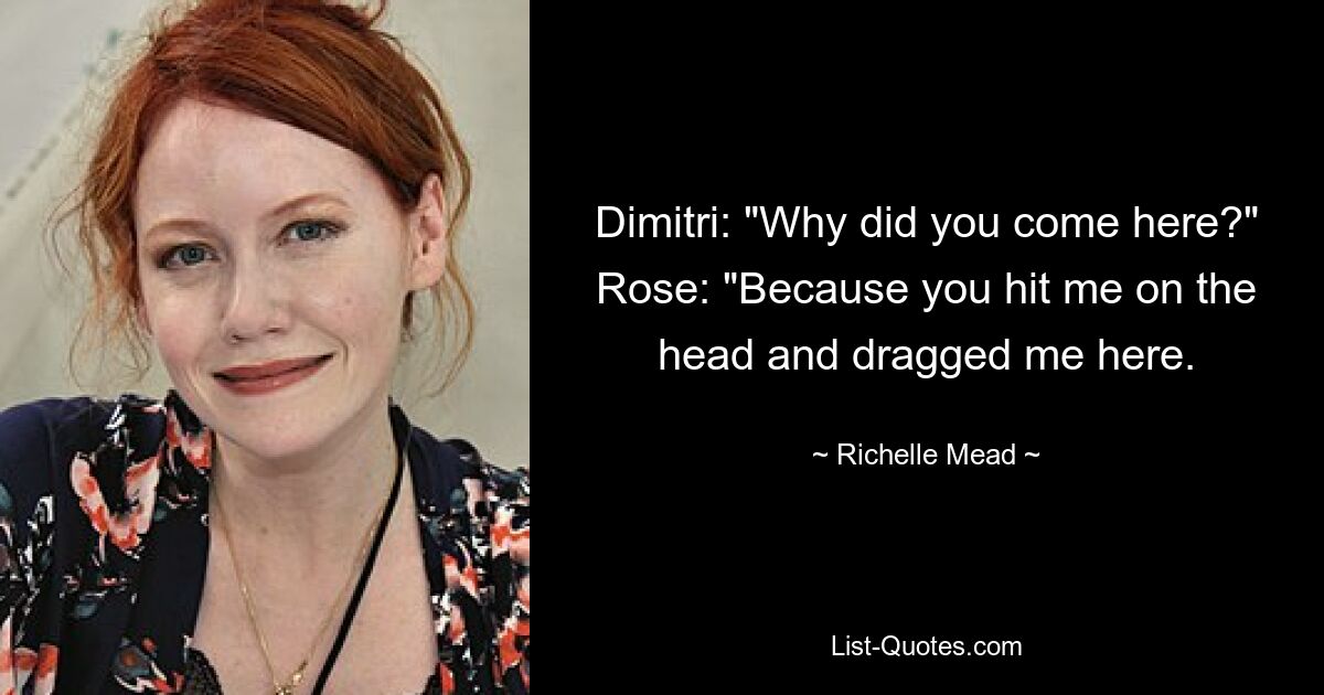 Dimitri: "Why did you come here?" Rose: "Because you hit me on the head and dragged me here. — © Richelle Mead