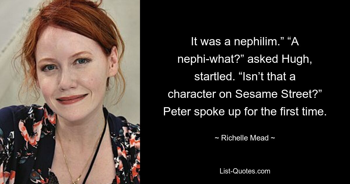 It was a nephilim.” “A nephi-what?” asked Hugh, startled. “Isn’t that a character on Sesame Street?” Peter spoke up for the first time. — © Richelle Mead