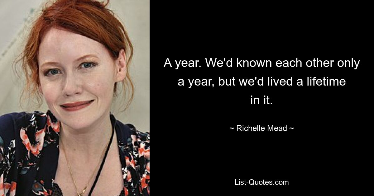 A year. We'd known each other only a year, but we'd lived a lifetime in it. — © Richelle Mead