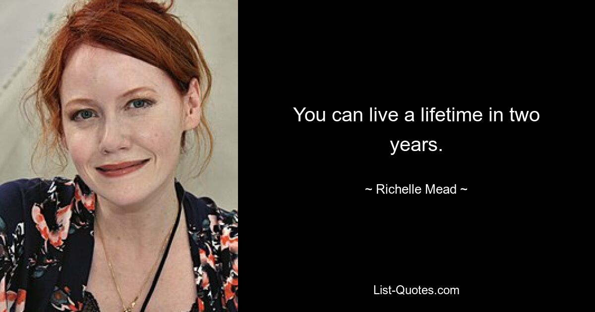 You can live a lifetime in two years. — © Richelle Mead