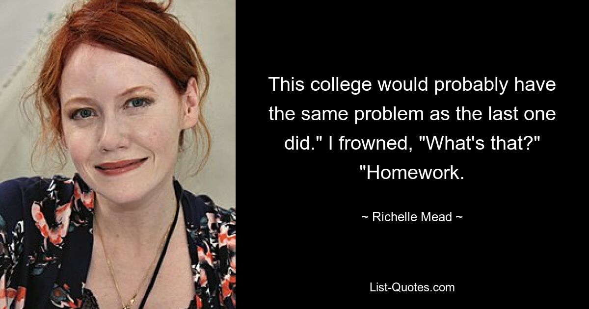 This college would probably have the same problem as the last one did." I frowned, "What's that?" "Homework. — © Richelle Mead