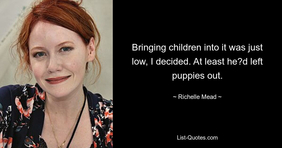 Bringing children into it was just low, I decided. At least he?d left puppies out. — © Richelle Mead