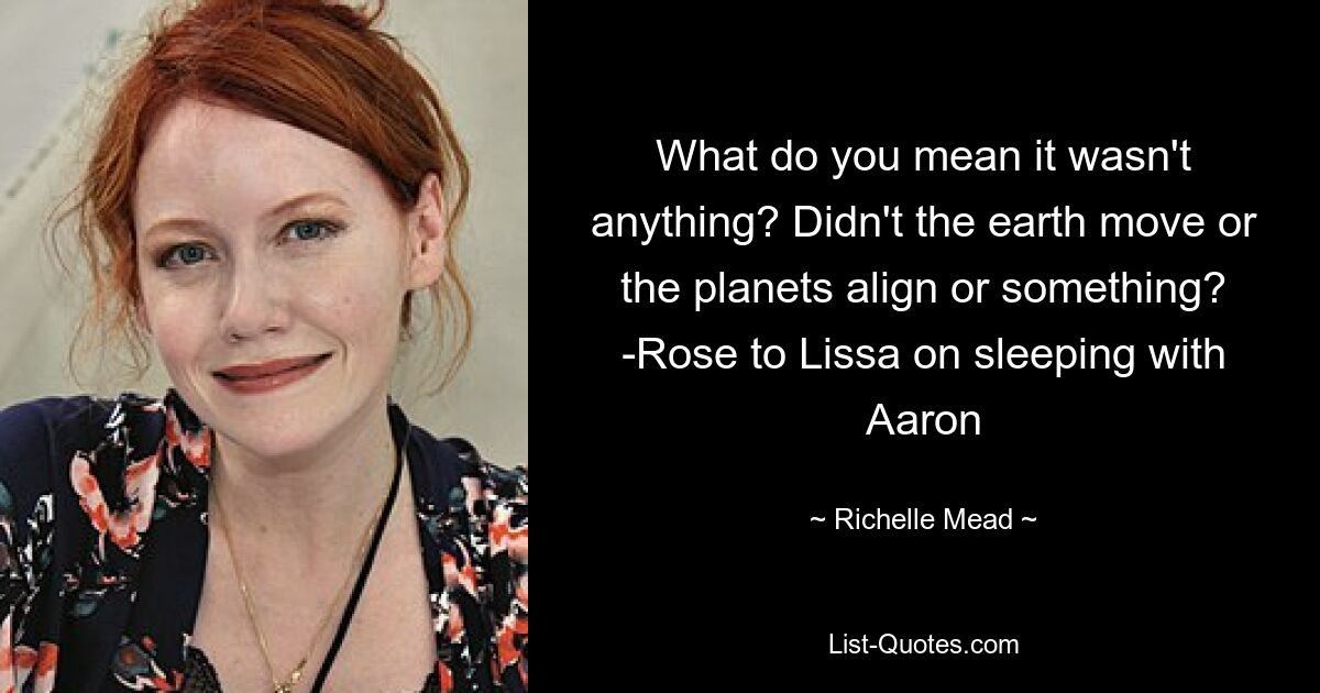 What do you mean it wasn't anything? Didn't the earth move or the planets align or something? -Rose to Lissa on sleeping with Aaron — © Richelle Mead