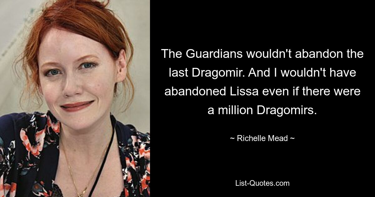 The Guardians wouldn't abandon the last Dragomir. And I wouldn't have abandoned Lissa even if there were a million Dragomirs. — © Richelle Mead