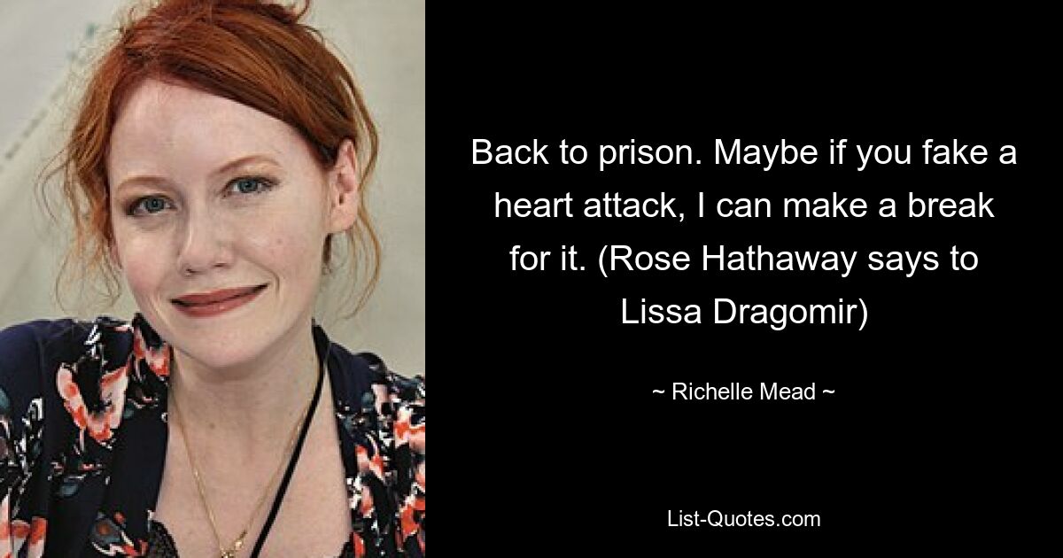 Back to prison. Maybe if you fake a heart attack, I can make a break for it. (Rose Hathaway says to Lissa Dragomir) — © Richelle Mead