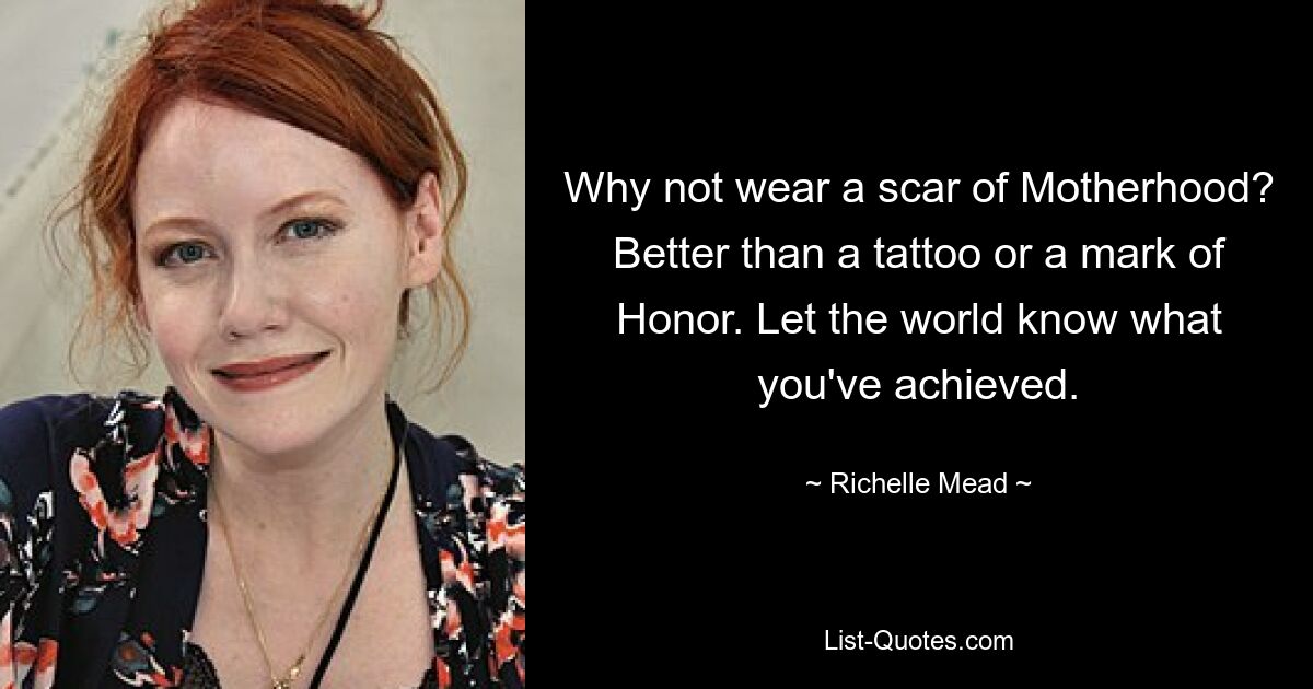 Why not wear a scar of Motherhood? Better than a tattoo or a mark of Honor. Let the world know what you've achieved. — © Richelle Mead