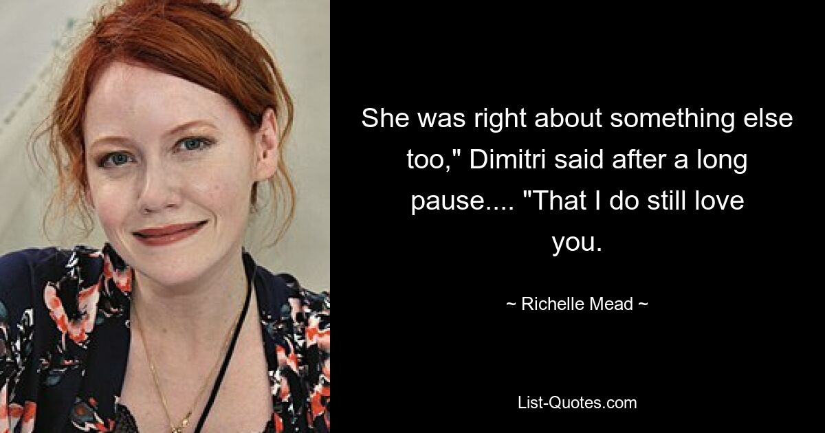 She was right about something else too," Dimitri said after a long pause.... "That I do still love you. — © Richelle Mead