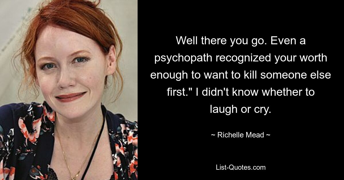 Nun, los geht&#39;s. Sogar ein Psychopath erkannte deinen Wert genug, um zuerst jemand anderen töten zu wollen.“ Ich wusste nicht, ob ich lachen oder weinen sollte. – © Richelle Mead