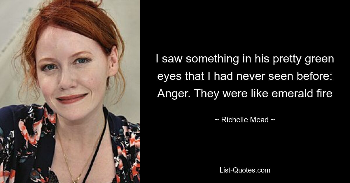 I saw something in his pretty green eyes that I had never seen before: Anger. They were like emerald fire — © Richelle Mead