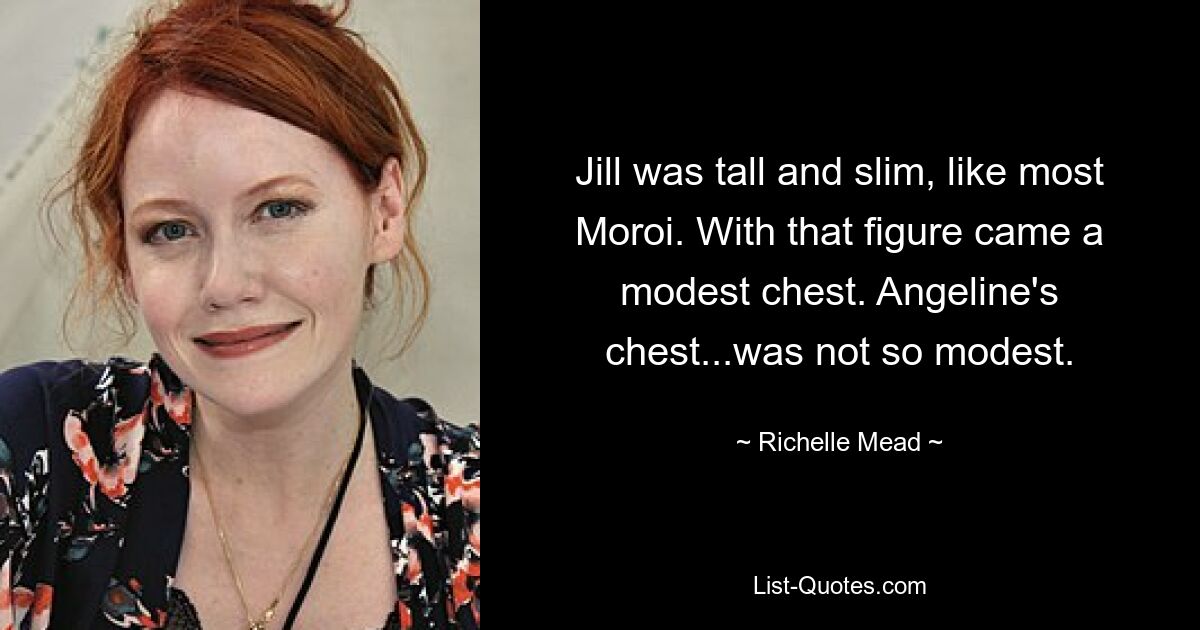 Jill was tall and slim, like most Moroi. With that figure came a modest chest. Angeline's chest...was not so modest. — © Richelle Mead