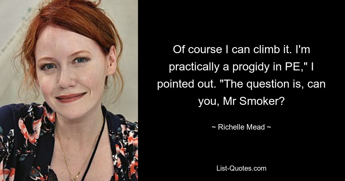 Of course I can climb it. I'm practically a progidy in PE," I pointed out. "The question is, can you, Mr Smoker? — © Richelle Mead