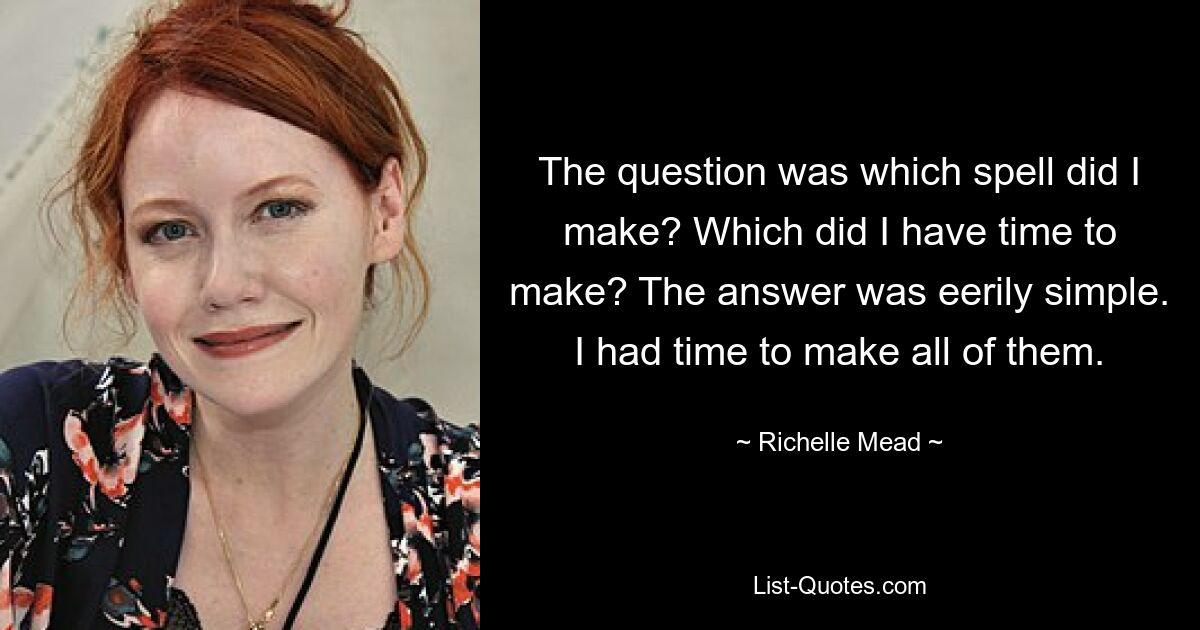 The question was which spell did I make? Which did I have time to make? The answer was eerily simple. I had time to make all of them. — © Richelle Mead