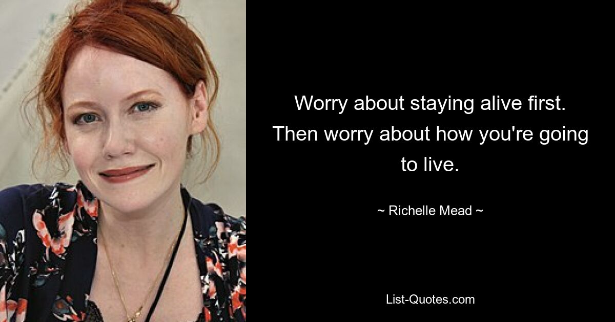 Worry about staying alive first. Then worry about how you're going to live. — © Richelle Mead