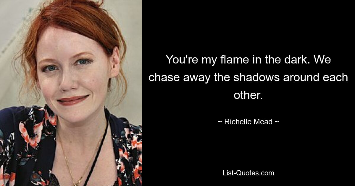 You're my flame in the dark. We chase away the shadows around each other. — © Richelle Mead