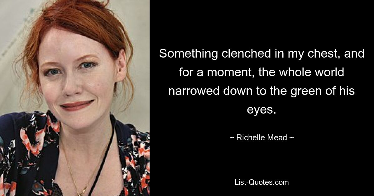 Something clenched in my chest, and for a moment, the whole world narrowed down to the green of his eyes. — © Richelle Mead