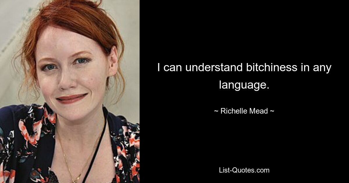 I can understand bitchiness in any language. — © Richelle Mead