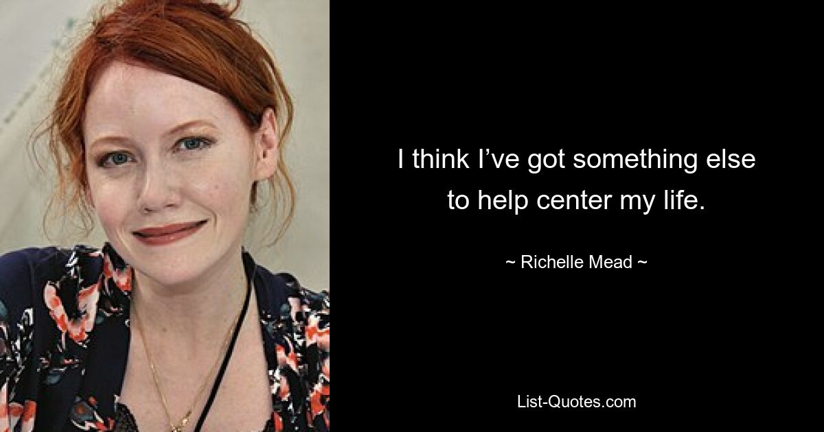 I think I’ve got something else to help center my life. — © Richelle Mead