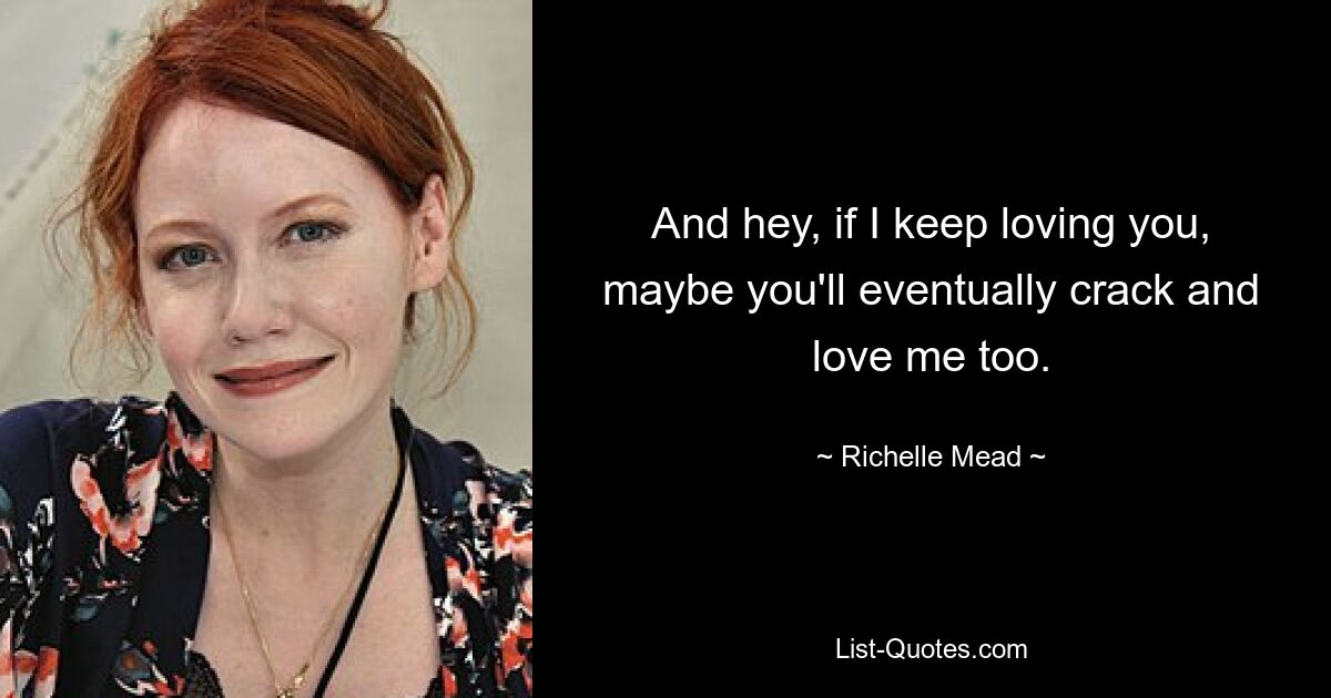 And hey, if I keep loving you, maybe you'll eventually crack and love me too. — © Richelle Mead