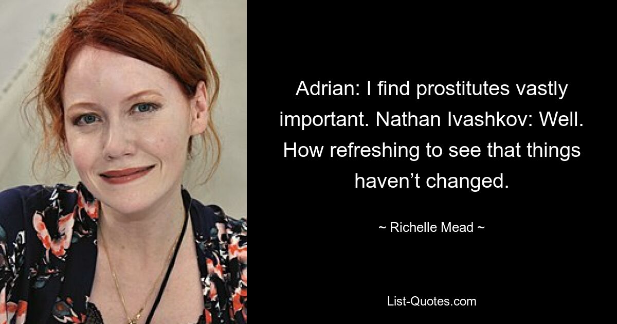 Adrian: I find prostitutes vastly important. Nathan Ivashkov: Well. How refreshing to see that things haven’t changed. — © Richelle Mead