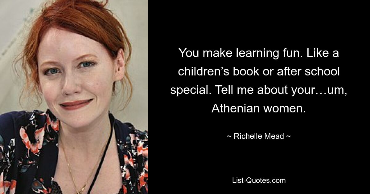 You make learning fun. Like a children’s book or after school special. Tell me about your…um, Athenian women. — © Richelle Mead