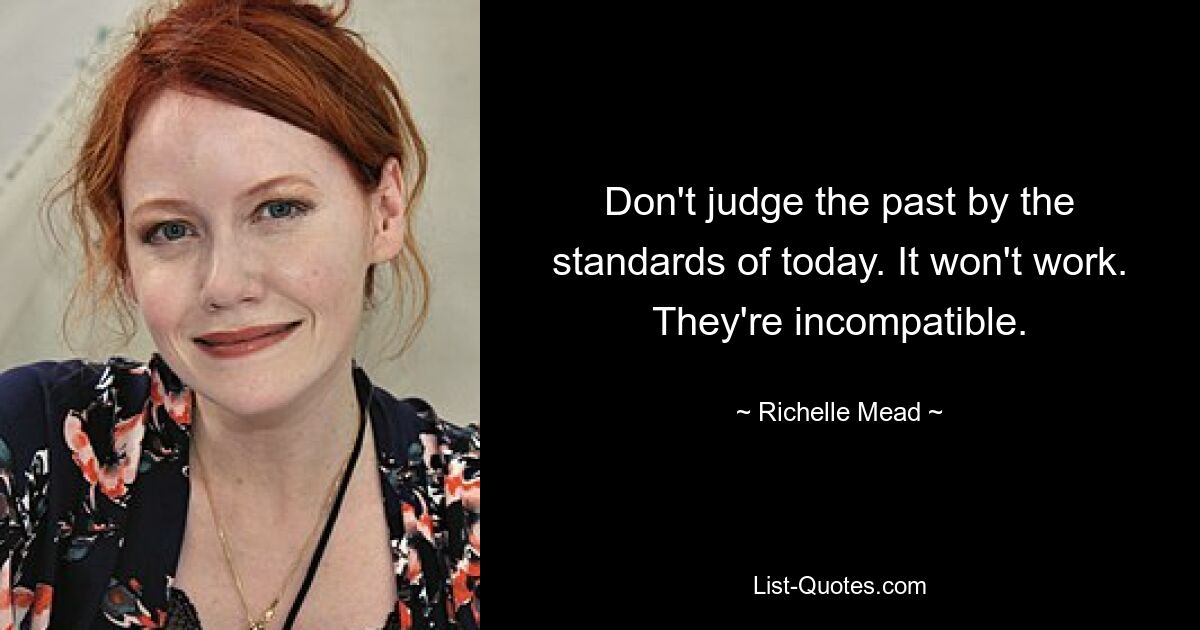 Don't judge the past by the standards of today. It won't work. They're incompatible. — © Richelle Mead