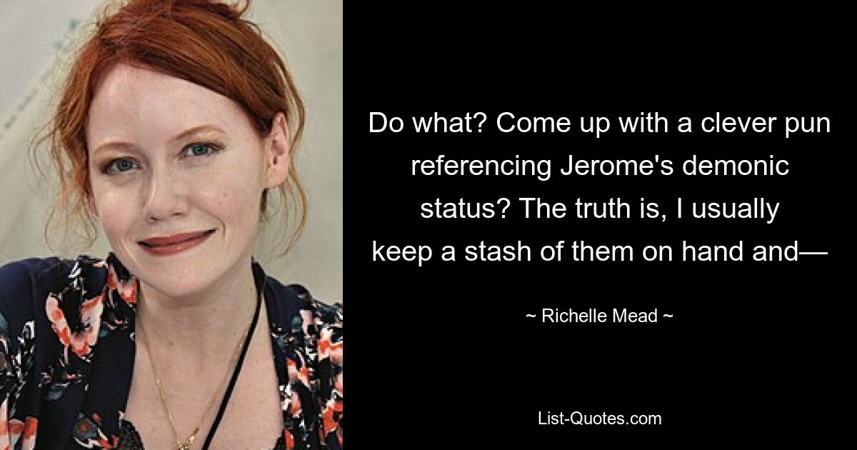 Do what? Come up with a clever pun referencing Jerome's demonic status? The truth is, I usually keep a stash of them on hand and— — © Richelle Mead