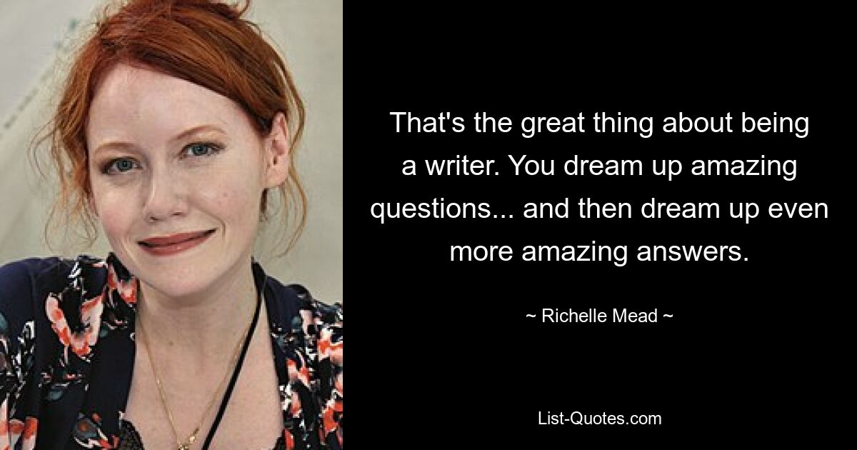 That's the great thing about being a writer. You dream up amazing questions... and then dream up even more amazing answers. — © Richelle Mead