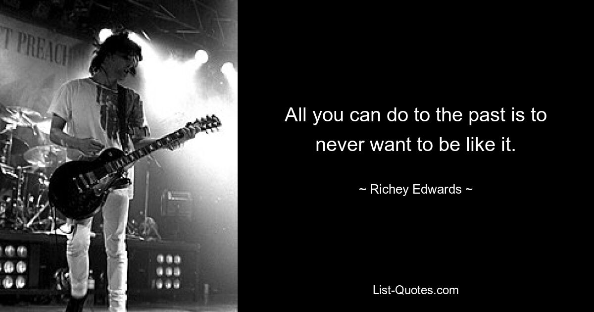 All you can do to the past is to never want to be like it. — © Richey Edwards