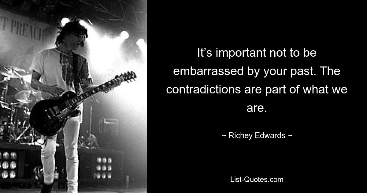 It’s important not to be embarrassed by your past. The contradictions are part of what we are. — © Richey Edwards