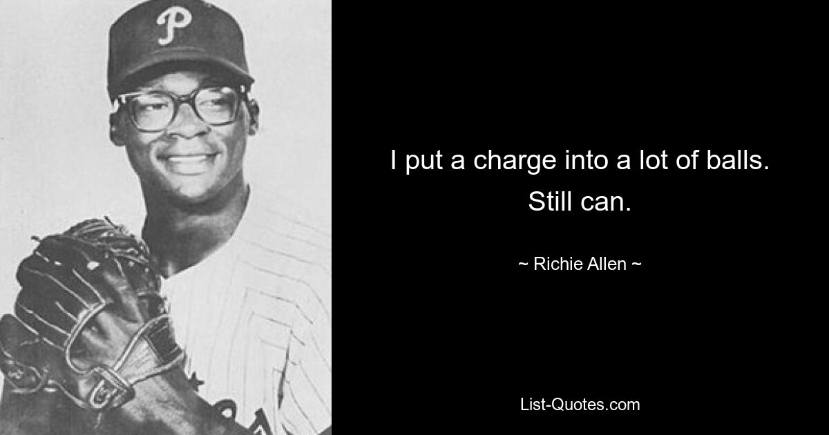 I put a charge into a lot of balls. Still can. — © Richie Allen