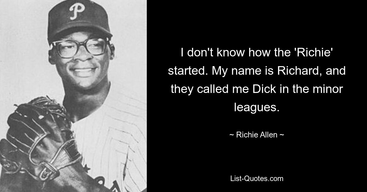 I don't know how the 'Richie' started. My name is Richard, and they called me Dick in the minor leagues. — © Richie Allen