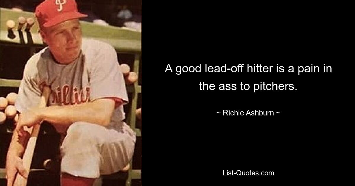 A good lead-off hitter is a pain in the ass to pitchers. — © Richie Ashburn