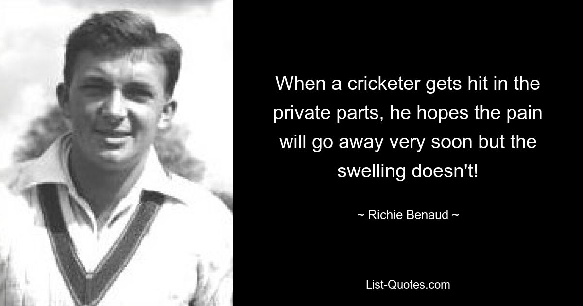 When a cricketer gets hit in the private parts, he hopes the pain will go away very soon but the swelling doesn't! — © Richie Benaud