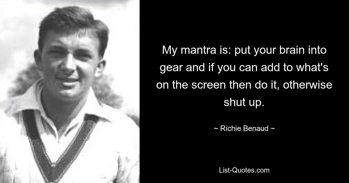 My mantra is: put your brain into gear and if you can add to what's on the screen then do it, otherwise shut up. — © Richie Benaud