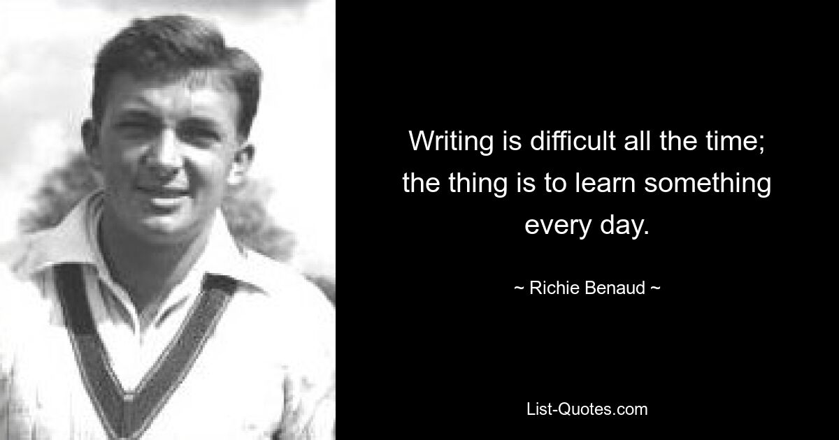 Writing is difficult all the time; the thing is to learn something every day. — © Richie Benaud