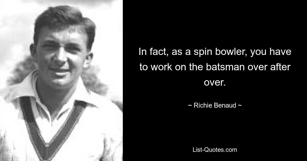 In fact, as a spin bowler, you have to work on the batsman over after over. — © Richie Benaud