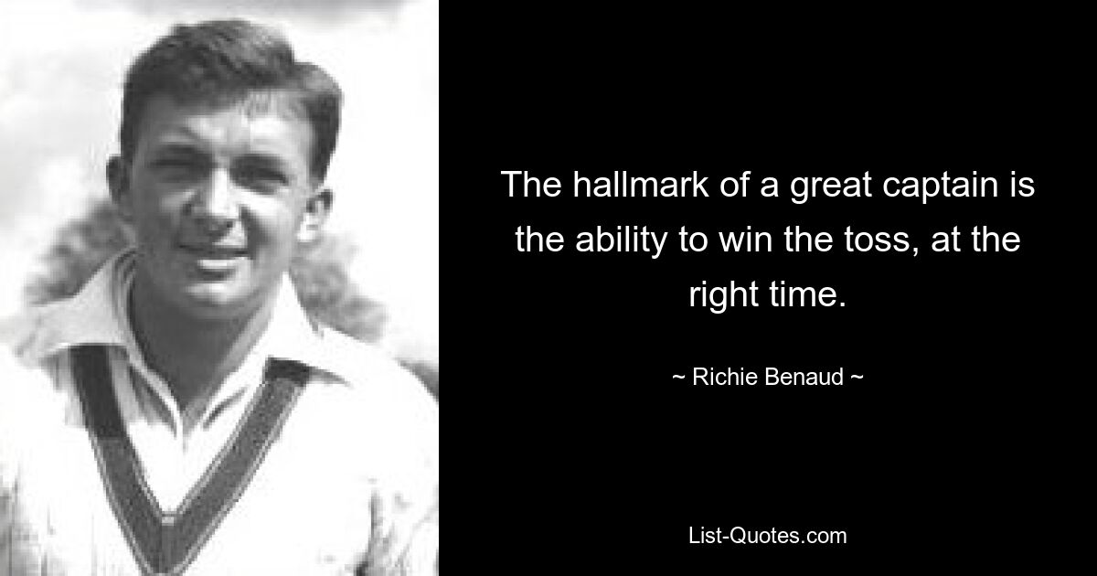 The hallmark of a great captain is the ability to win the toss, at the right time. — © Richie Benaud