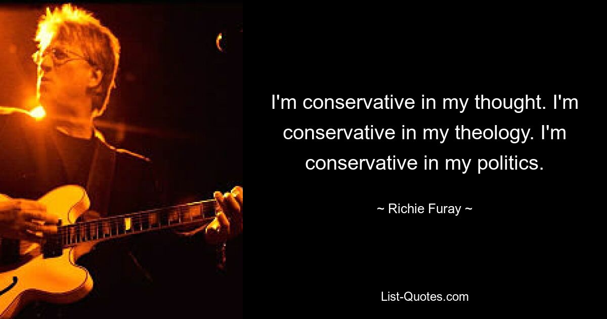 I'm conservative in my thought. I'm conservative in my theology. I'm conservative in my politics. — © Richie Furay