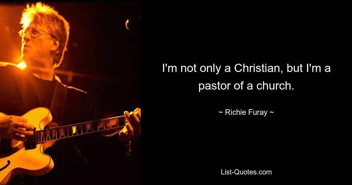 I'm not only a Christian, but I'm a pastor of a church. — © Richie Furay