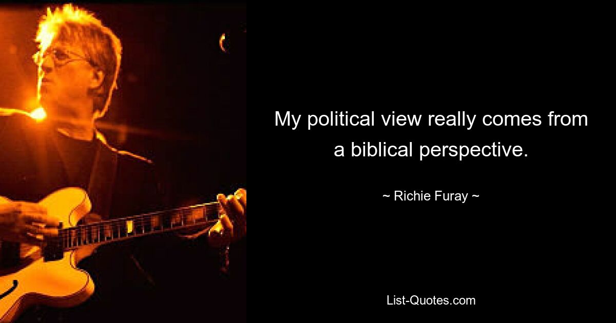 My political view really comes from a biblical perspective. — © Richie Furay