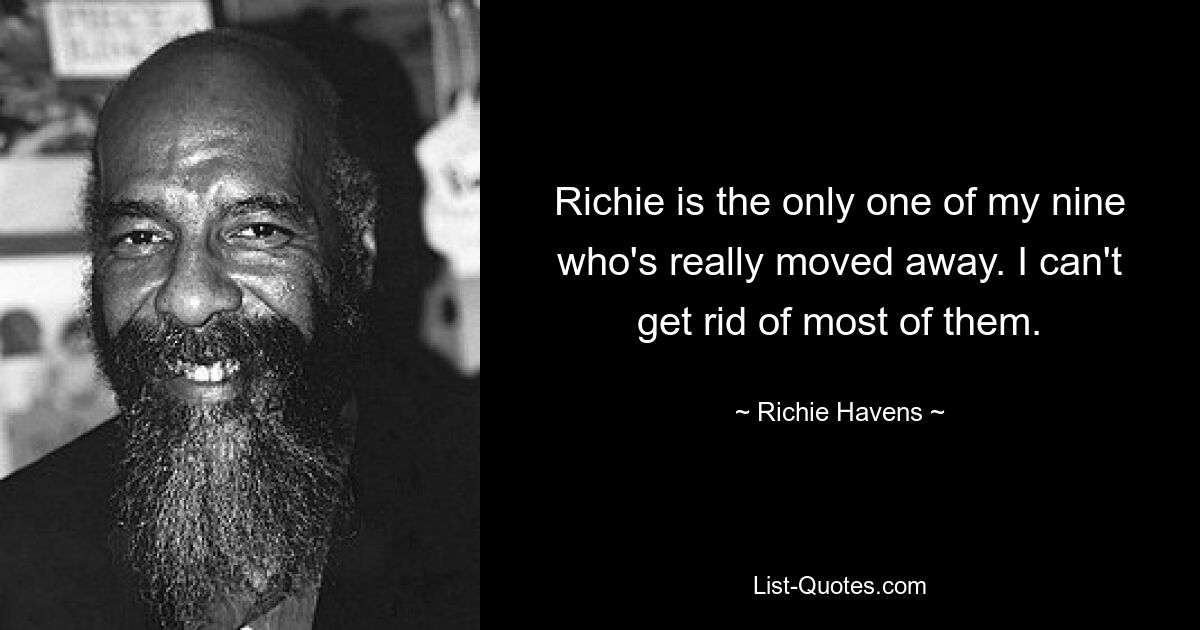 Richie is the only one of my nine who's really moved away. I can't get rid of most of them. — © Richie Havens