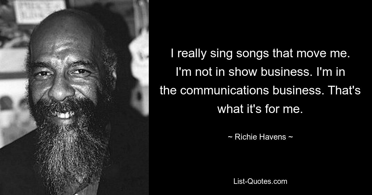 I really sing songs that move me. I'm not in show business. I'm in the communications business. That's what it's for me. — © Richie Havens