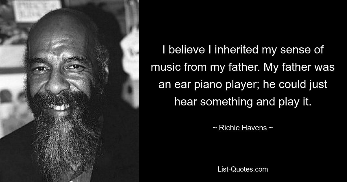 I believe I inherited my sense of music from my father. My father was an ear piano player; he could just hear something and play it. — © Richie Havens