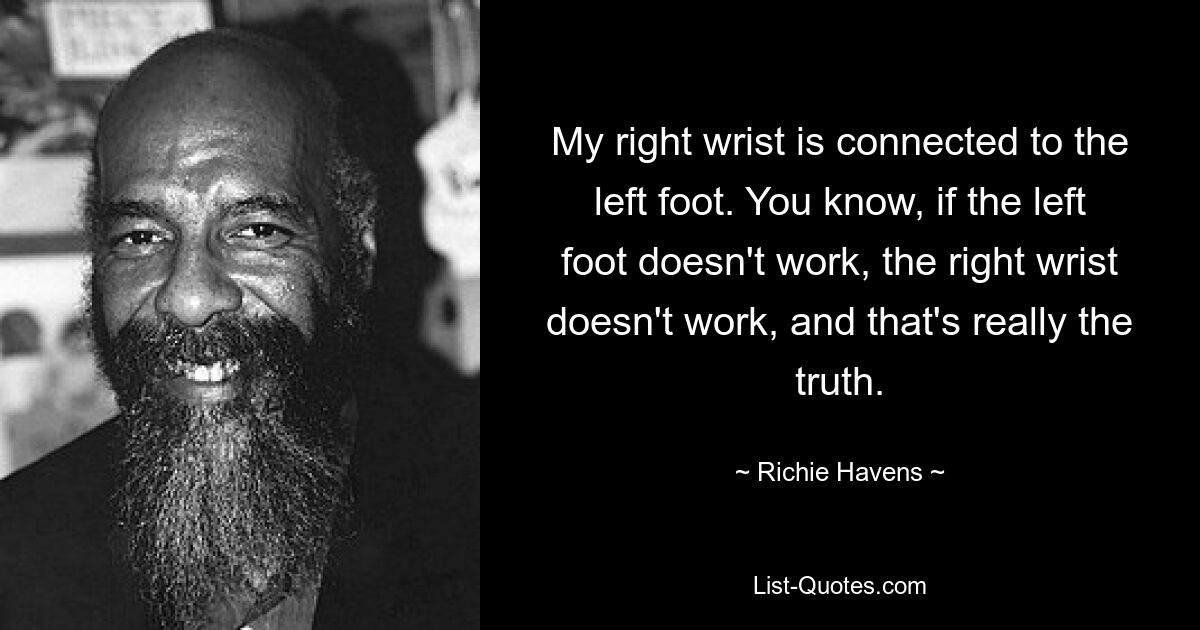 My right wrist is connected to the left foot. You know, if the left foot doesn't work, the right wrist doesn't work, and that's really the truth. — © Richie Havens