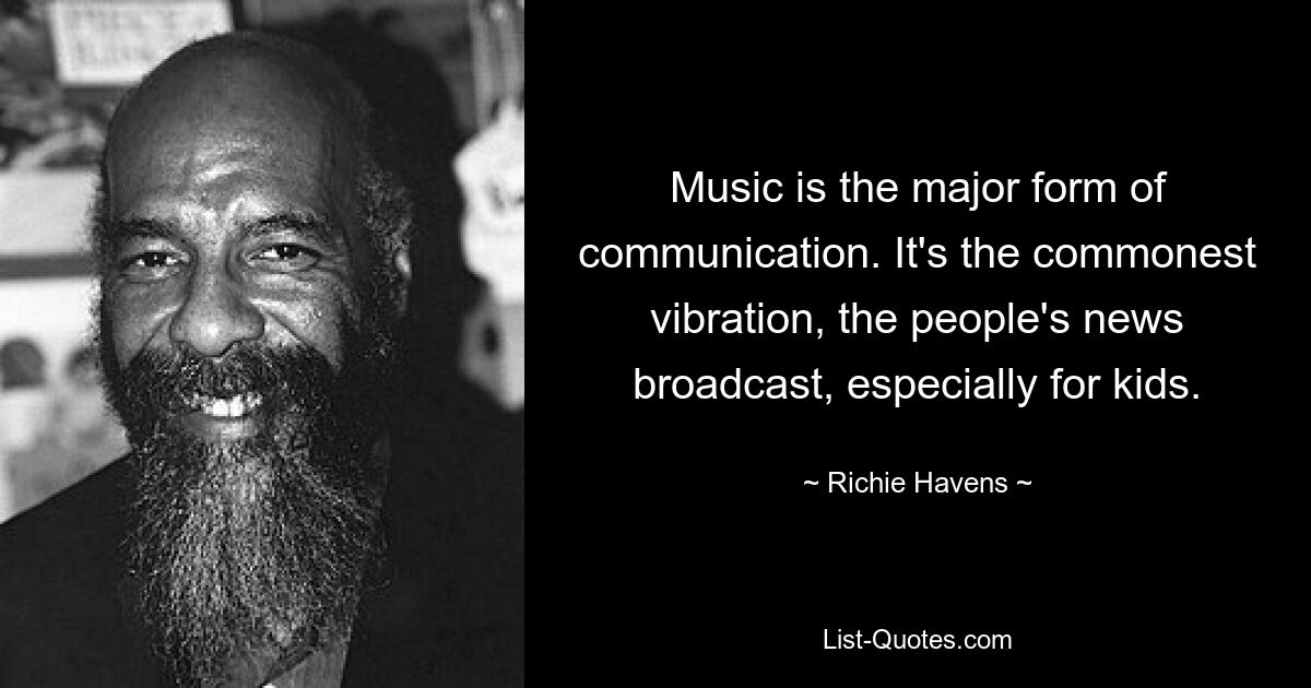 Music is the major form of communication. It's the commonest vibration, the people's news broadcast, especially for kids. — © Richie Havens