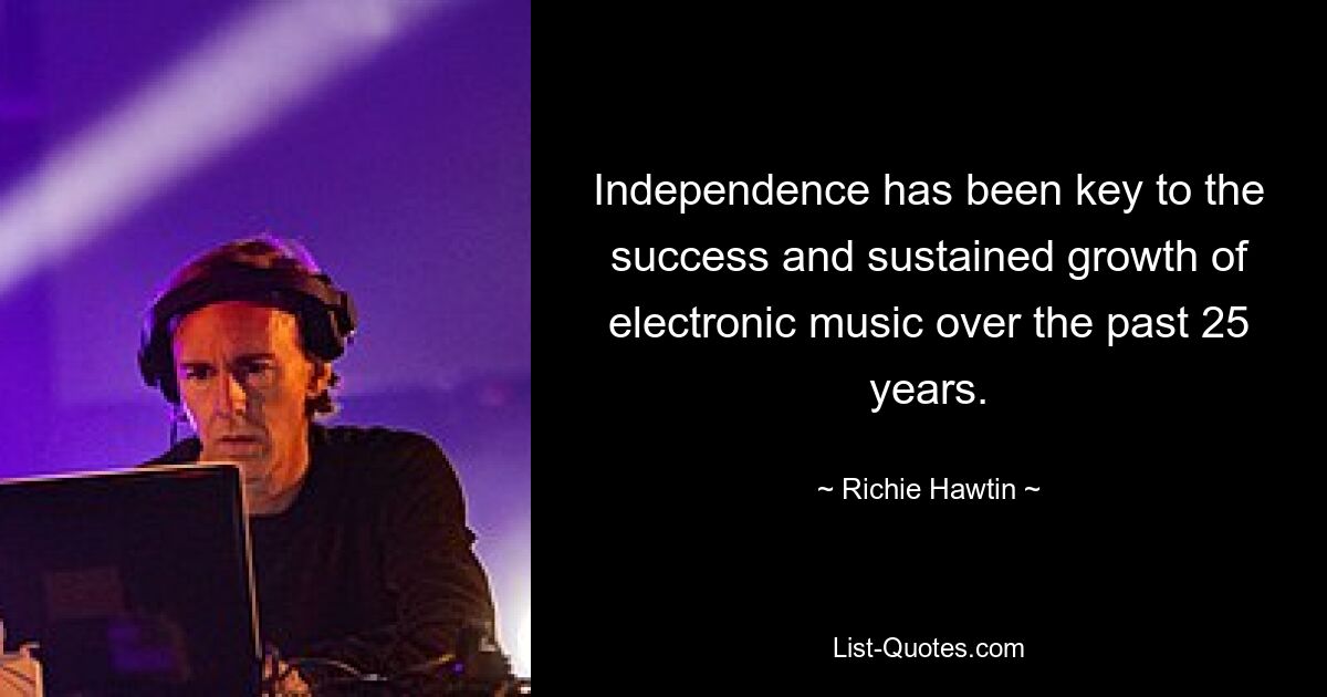 Independence has been key to the success and sustained growth of electronic music over the past 25 years. — © Richie Hawtin